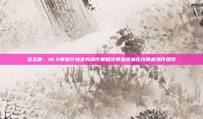 金玉康：10.9黄金行情走势操作策略及黄金原油在线解套操作建议