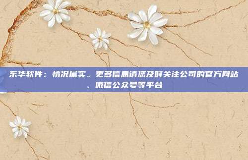 东华软件：情况属实。更多信息请您及时关注公司的官方网站、微信公众号等平台