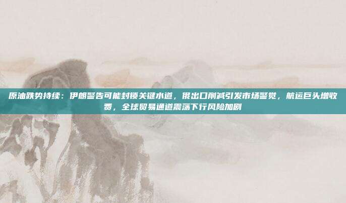 原油跌势持续：伊朗警告可能封锁关键水道，俄出口削减引发市场警觉，航运巨头增收费，全球贸易通道震荡下行风险加剧