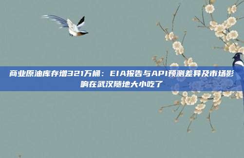 商业原油库存增321万桶：EIA报告与API预测差异及市场影响在武汉随地大小吃了