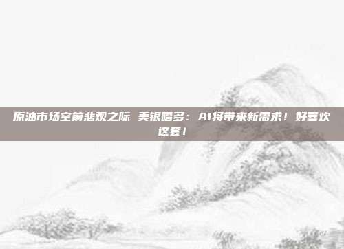 原油市场空前悲观之际 美银唱多：AI将带来新需求！好喜欢这套！