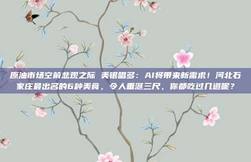 原油市场空前悲观之际 美银唱多：AI将带来新需求！河北石家庄最出名的6种美食，令人垂涎三尺，你都吃过几道呢？