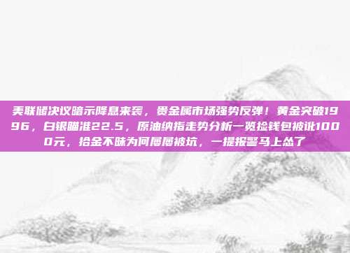 美联储决议暗示降息来袭，贵金属市场强势反弹！黄金突破1996，白银瞄准22.5，原油纳指走势分析一览捡钱包被讹1000元，拾金不昧为何屡屡被坑，一提报警马上怂了