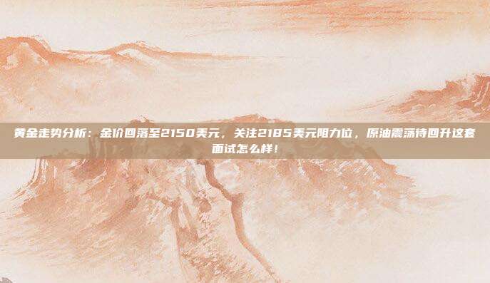 黄金走势分析：金价回落至2150美元，关注2185美元阻力位，原油震荡待回升这套面试怎么样！