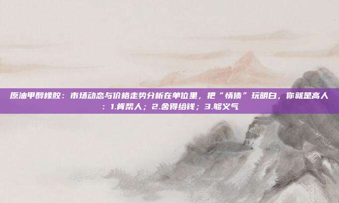 原油甲醇橡胶：市场动态与价格走势分析在单位里，把“情债”玩明白，你就是高人：1.肯帮人；2.舍得给钱；3.够义气